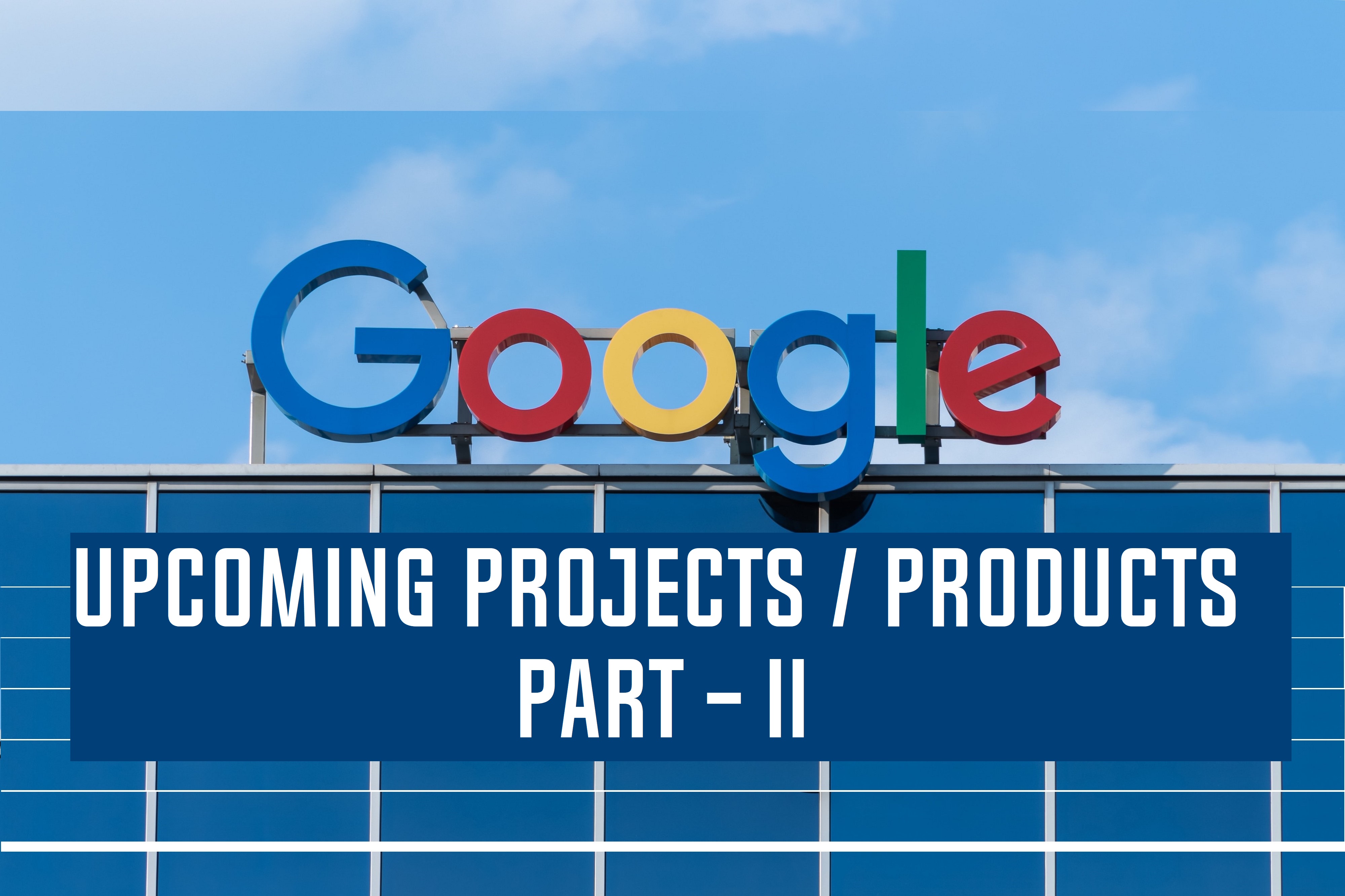 <strong>Google’s New Upcoming Projects / Products (Part II)</strong>